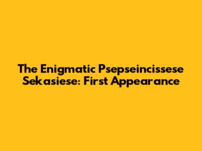 The Enigmatic Psepseincissese Sekasiese: First Appearance
