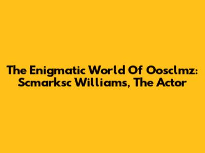 The Enigmatic World Of Oosclmz: Scmarksc Williams, The Actor