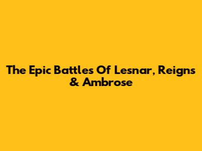 The Epic Battles Of Lesnar, Reigns & Ambrose