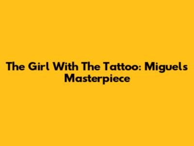 The Girl With The Tattoo: Miguel's Masterpiece