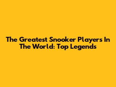 The Greatest Snooker Players In The World: Top Legends