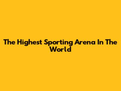 The Highest Sporting Arena In The World