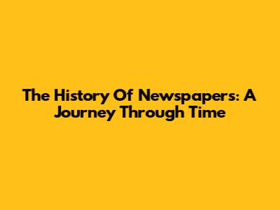 The History Of Newspapers: A Journey Through Time
