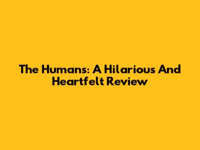 The Humans: A Hilarious And Heartfelt Review