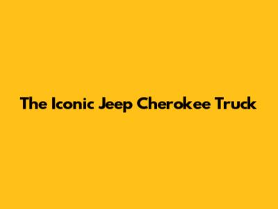 The Iconic Jeep Cherokee Truck