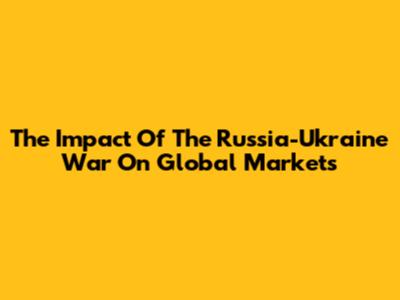The Impact Of The Russia-Ukraine War On Global Markets