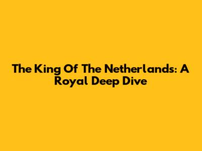 The King Of The Netherlands: A Royal Deep Dive