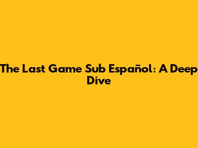 The Last Game Sub Español: A Deep Dive