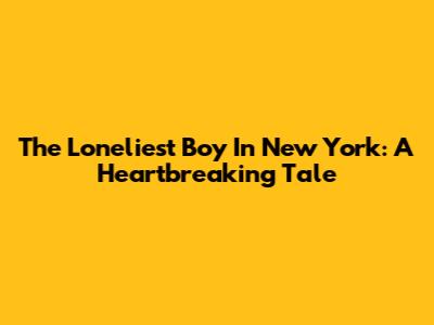 The Loneliest Boy In New York: A Heartbreaking Tale