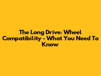 The Long Drive: Wheel Compatibility - What You Need To Know