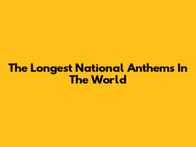 The Longest National Anthems In The World