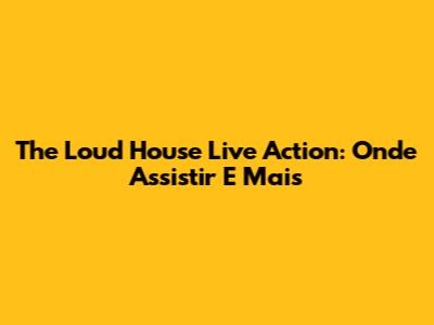 The Loud House Live Action: Onde Assistir E Mais