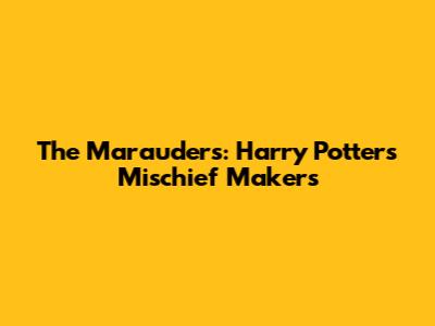 The Marauders: Harry Potter's Mischief Makers