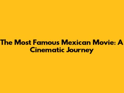 The Most Famous Mexican Movie: A Cinematic Journey
