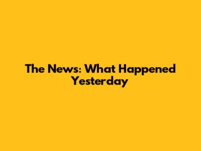 The News: What Happened Yesterday
