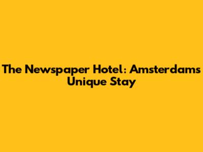 The Newspaper Hotel: Amsterdam's Unique Stay