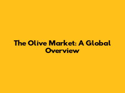 The Olive Market: A Global Overview