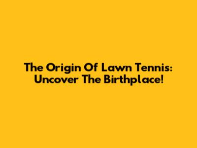 The Origin Of Lawn Tennis: Uncover The Birthplace!