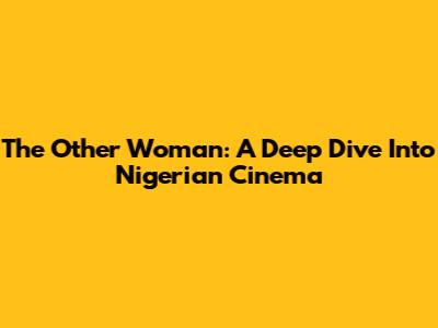 The Other Woman: A Deep Dive Into Nigerian Cinema
