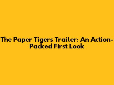 The Paper Tigers Trailer: An Action-Packed First Look
