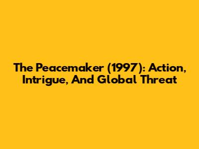 The Peacemaker (1997): Action, Intrigue, And Global Threat