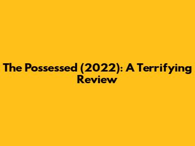 The Possessed (2022): A Terrifying Review
