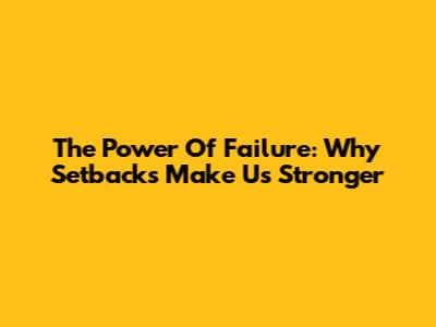 The Power Of Failure: Why Setbacks Make Us Stronger