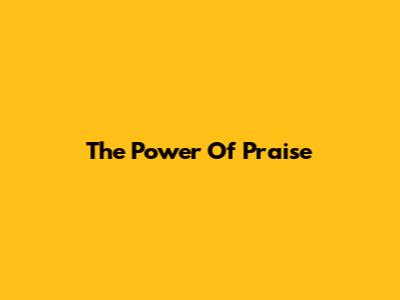 The Power Of Praise