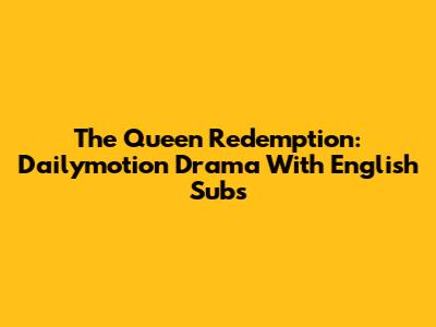 The Queen Redemption: Dailymotion Drama With English Subs