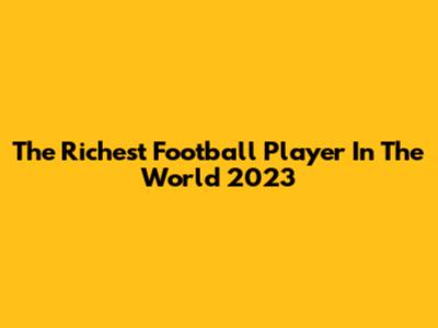 The Richest Football Player In The World 2023