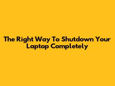 The Right Way To Shutdown Your Laptop Completely