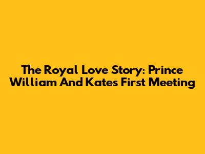 The Royal Love Story: Prince William And Kate's First Meeting