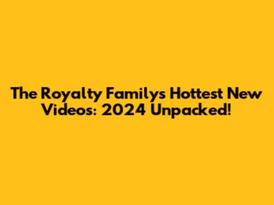 The Royalty Family's Hottest New Videos: 2024 Unpacked!