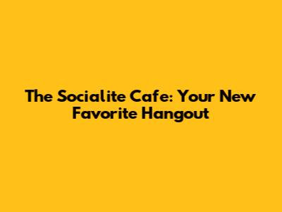 The Socialite Cafe: Your New Favorite Hangout