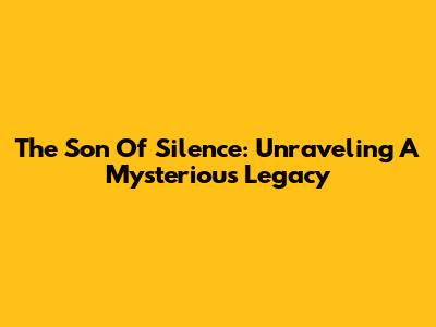 The Son Of Silence: Unraveling A Mysterious Legacy