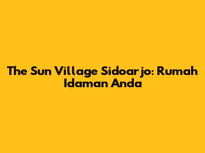 The Sun Village Sidoarjo: Rumah Idaman Anda