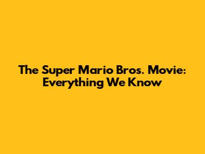 The Super Mario Bros. Movie: Everything We Know