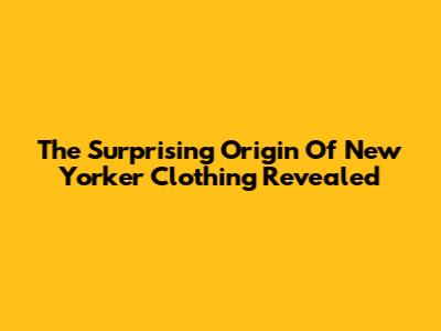 The Surprising Origin Of New Yorker Clothing Revealed