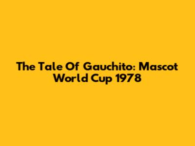 The Tale Of Gauchito: Mascot World Cup 1978