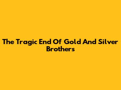 The Tragic End Of Gold And Silver Brothers