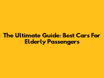 The Ultimate Guide: Best Cars For Elderly Passengers