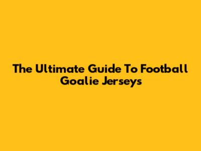 The Ultimate Guide To Football Goalie Jerseys