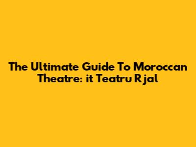 The Ultimate Guide To Moroccan Theatre: 'it Teatru Rjal'