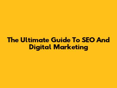 The Ultimate Guide To SEO And Digital Marketing