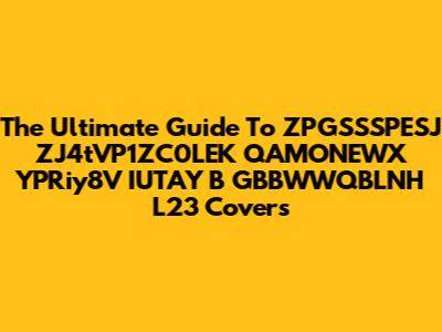 The Ultimate Guide To ZPGSSSPESJ ZJ4tVP1ZC0LEK QAMONEWX YPRiy8V IUTAY B GBBWWQBLNH L23 Covers