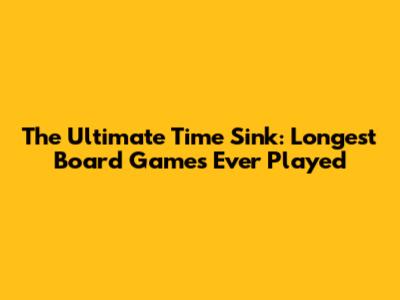 The Ultimate Time Sink: Longest Board Games Ever Played