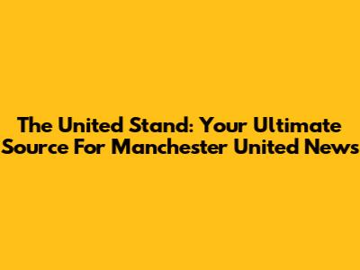 The United Stand: Your Ultimate Source For Manchester United News