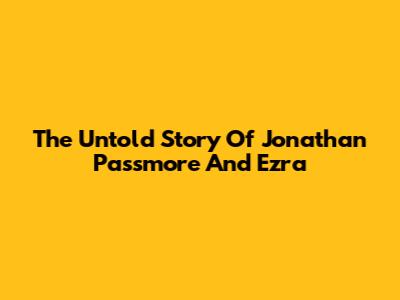 The Untold Story Of Jonathan Passmore And Ezra