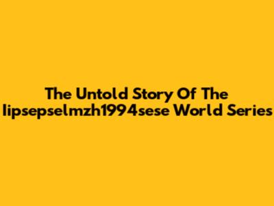 The Untold Story Of The Iipsepselmzh1994sese World Series