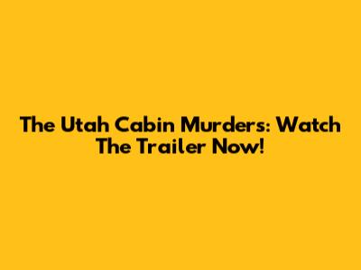 The Utah Cabin Murders: Watch The Trailer Now!